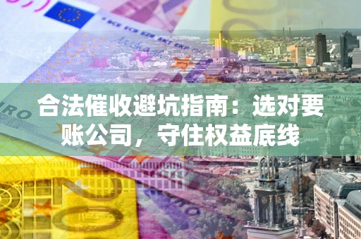 北京合法催收避坑指南：选对要账公司，守住权益底线