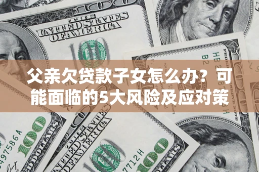 北京父亲欠贷款子女怎么办？可能面临的5大风险及应对策略