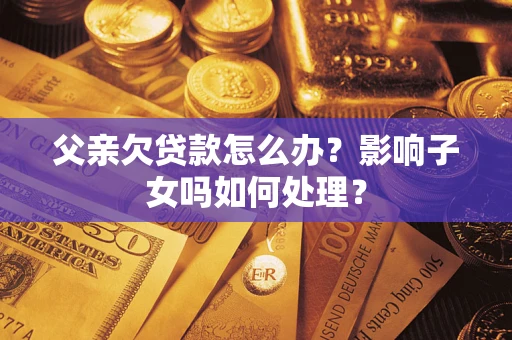 北京父亲欠贷款怎么办？影响子女吗如何处理？
