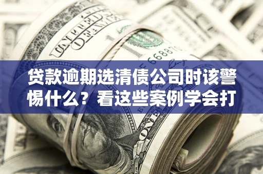 北京贷款逾期选清债公司时该警惕什么？看这些案例学会打翻身仗