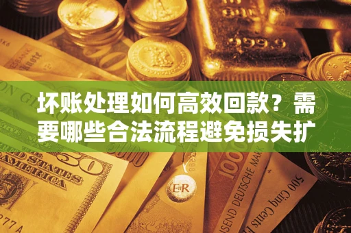 北京坏账处理如何高效回款？需要哪些合法流程避免损失扩大？