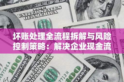 北京坏账处理全流程拆解与风险控制策略：解决企业现金流顽疾的实战指南