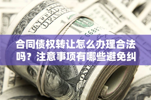 北京合同债权转让怎么办理合法吗？注意事项有哪些避免纠纷？