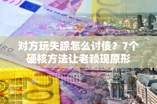 北京对方玩失踪怎么讨债？7个硬核方法让老赖现原形
