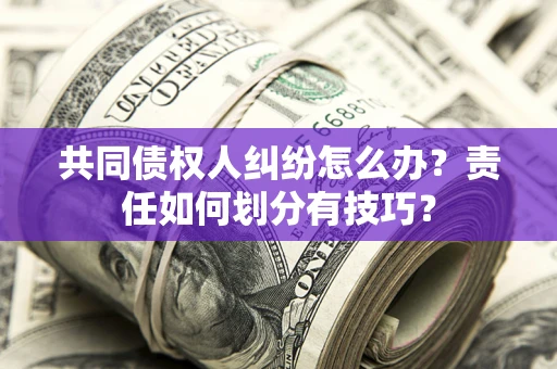 北京共同债权人纠纷怎么办？责任如何划分有技巧？