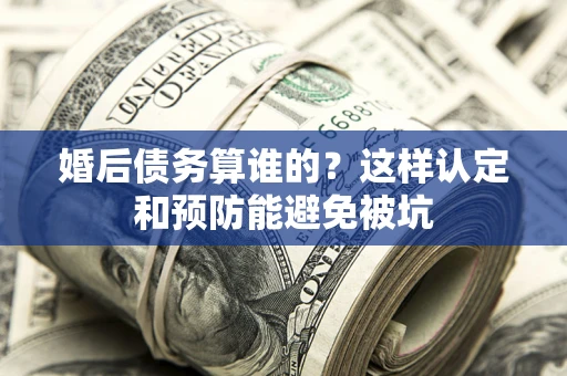 北京婚后债务算谁的？这样认定和预防能避免被坑