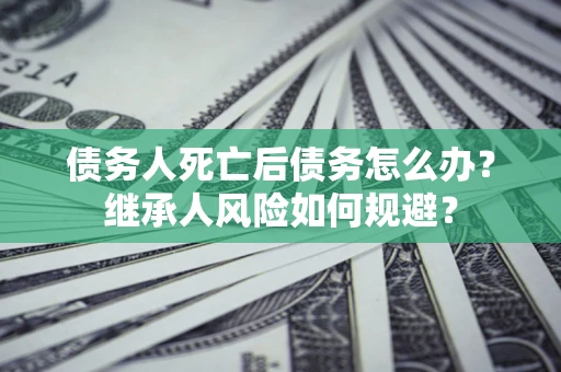 北京债务人死亡后债务怎么办？继承人风险如何规避？