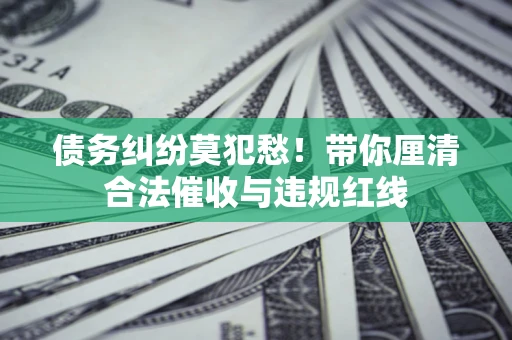 北京债务纠纷莫犯愁！带你厘清合法催收与违规红线