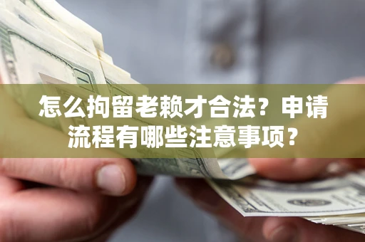 北京怎么拘留老赖才合法？申请流程有哪些注意事项？