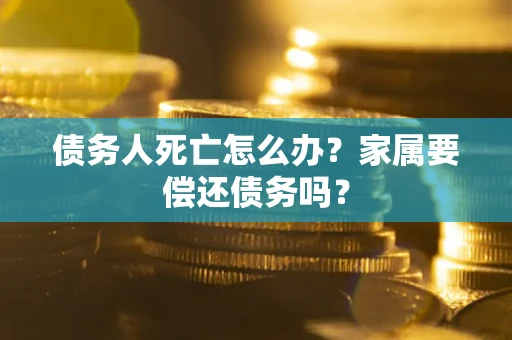 北京债务人死亡怎么办？家属要偿还债务吗？