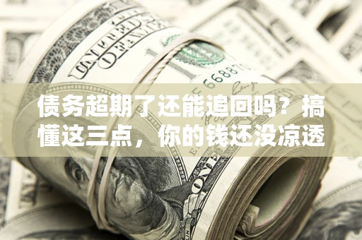 北京债务超期了还能追回吗？搞懂这三点，你的钱还没凉透