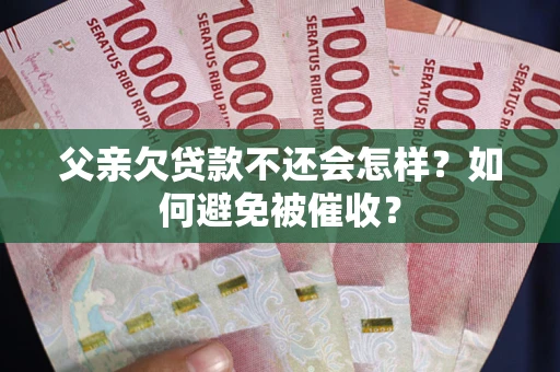 北京父亲欠贷款不还会怎样？如何避免被催收？