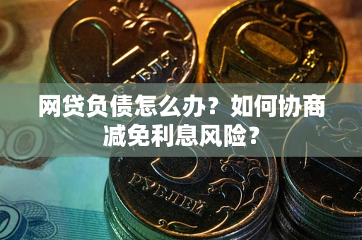 北京网贷负债怎么办？如何协商减免利息风险？