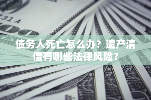 北京债务人死亡怎么办？遗产清偿有哪些法律风险？