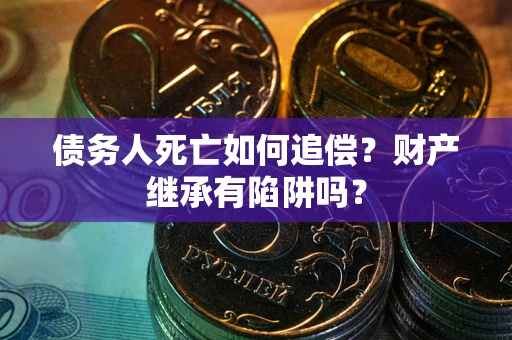 北京债务人死亡如何追偿？财产继承有陷阱吗？