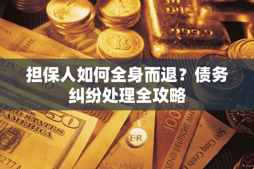 北京担保人如何全身而退？债务纠纷处理全攻略