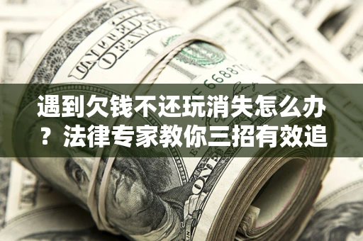 北京遇到欠钱不还玩消失怎么办？法律专家教你三招有效追债！