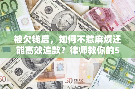 北京被欠钱后，如何不惹麻烦还能高效追款？律师教你的5步合法讨债法