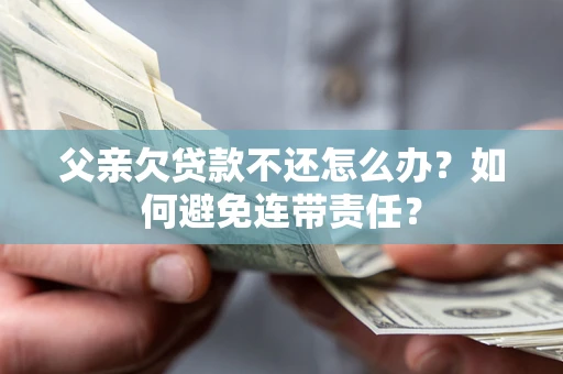 北京父亲欠贷款不还怎么办？如何避免连带责任？