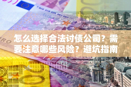 北京怎么选择合法讨债公司？需要注意哪些风险？避坑指南来了！