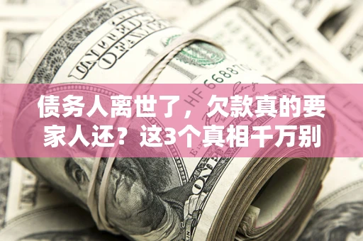 北京债务人离世了，欠款真的要家人还？这3个真相千万别弄错