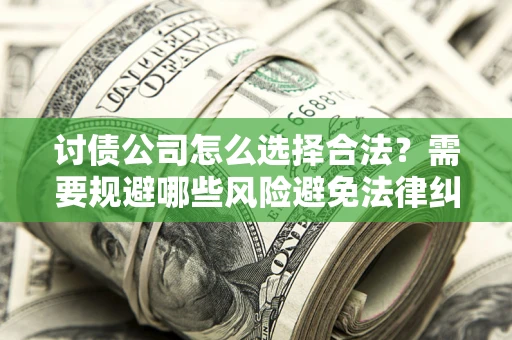 北京讨债公司怎么选择合法?需要规避哪些风险避免法律纠纷? 北京讨债公司怎么选择合法?需要规避哪些风险避免法律纠纷?