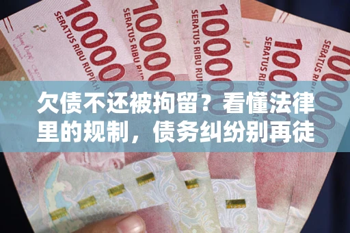 北京欠债不还被拘留？看懂法律里的规制，债务纠纷别再徒劳奔波