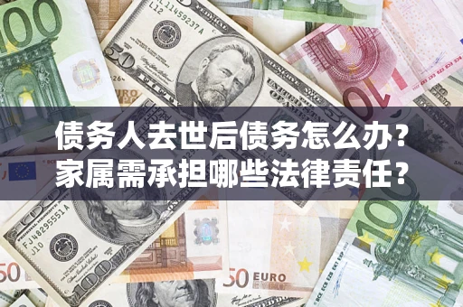 北京债务人去世后债务怎么办？家属需承担哪些法律责任？