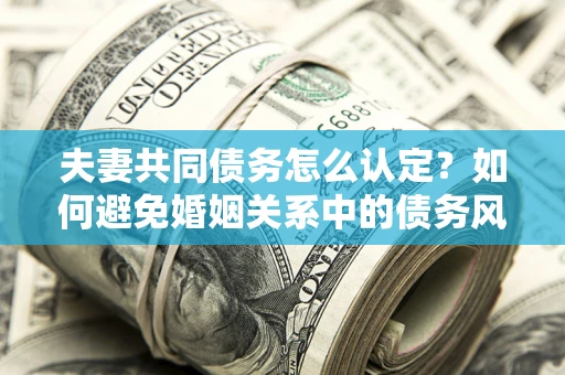 北京夫妻共同债务怎么认定？如何避免婚姻关系中的债务风险？