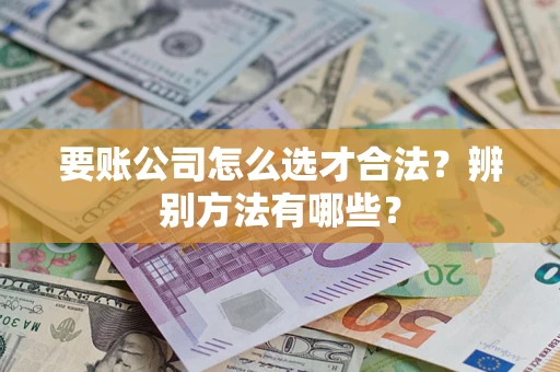 北京要账公司怎么选才合法？辨别方法有哪些？
