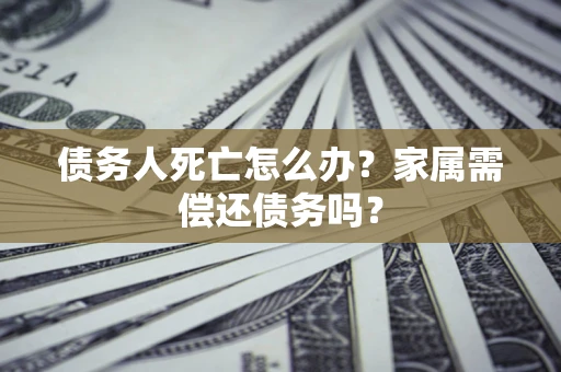 北京债务人死亡怎么办？家属需偿还债务吗？