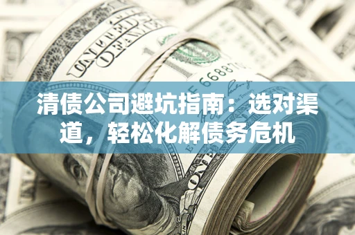 北京清债公司避坑指南：选对渠道，轻松化解债务危机