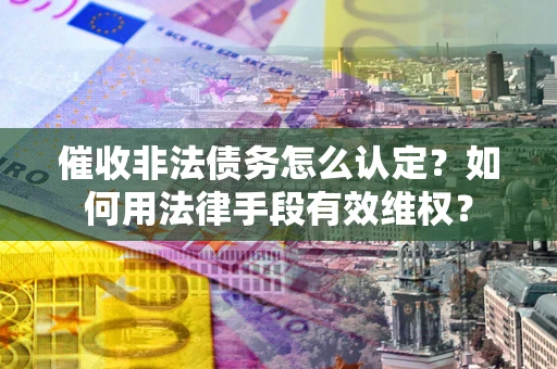 北京催收非法债务怎么认定？如何用法律手段有效维权？