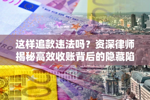 北京这样追款违法吗？资深律师揭秘高效收账背后的隐藏陷阱