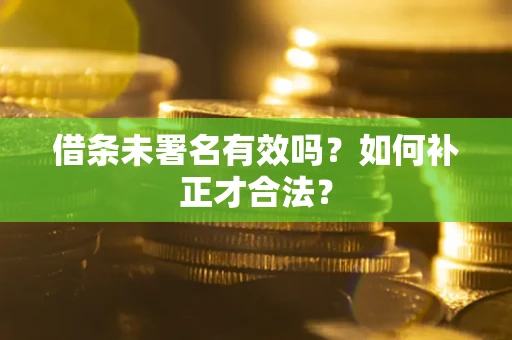 北京借条未署名有效吗？如何补正才合法？