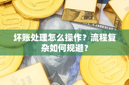 北京坏账处理怎么操作？流程复杂如何规避？