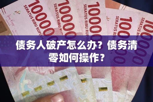 北京债务人破产怎么办？债务清零如何操作？