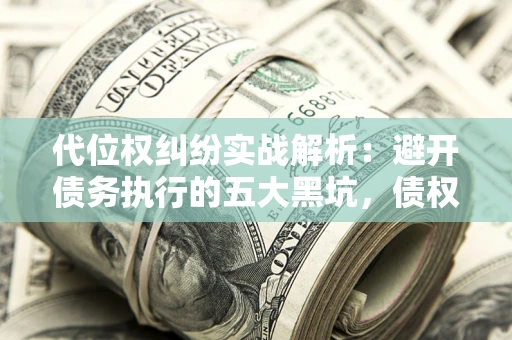 北京代位权纠纷实战解析：避开债务执行的五大黑坑，债权人必看指南