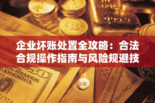北京企业坏账处置全攻略：合法合规操作指南与风险规避技巧解析