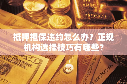 北京抵押担保违约怎么办？正规机构选择技巧有哪些？