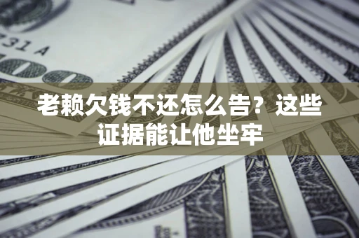 北京老赖欠钱不还怎么告？这些证据能让他坐牢