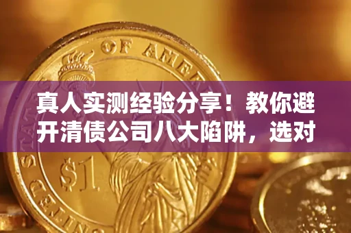北京真人实测经验分享！教你避开清债公司八大陷阱，选对机构少走十年弯路