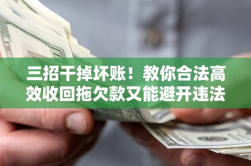北京三招干掉坏账！教你合法高效收回拖欠款又能避开违法雷区