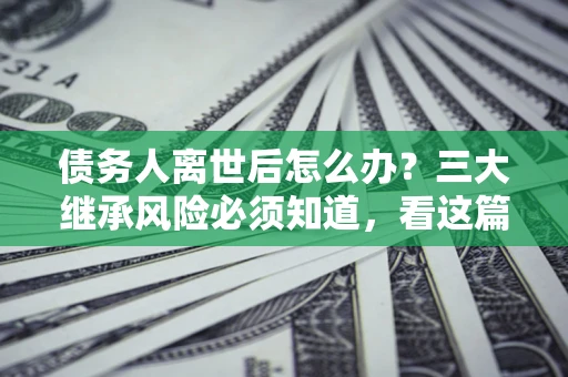 北京债务人离世后怎么办？三大继承风险必须知道，看这篇就够了