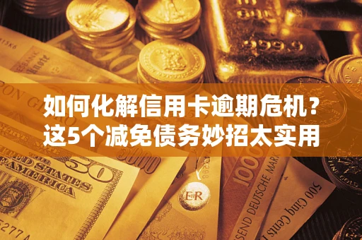 北京如何化解信用卡逾期危机？这5个减免债务妙招太实用