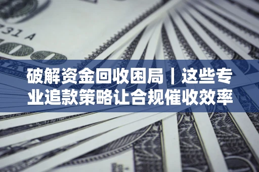 北京破解资金回收困局｜这些专业追款策略让合规催收效率翻倍