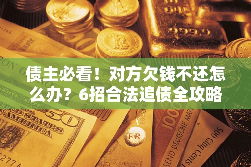 北京债主必看！对方欠钱不还怎么办？6招合法追债全攻略
