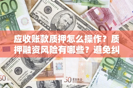 北京应收账款质押怎么操作？质押融资风险有哪些？避免纠纷高效融资技巧