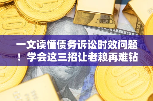 北京一文读懂债务诉讼时效问题！学会这三招让老赖再难钻空子