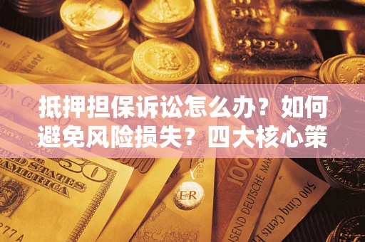 北京抵押担保诉讼怎么办？如何避免风险损失？四大核心策略全解读